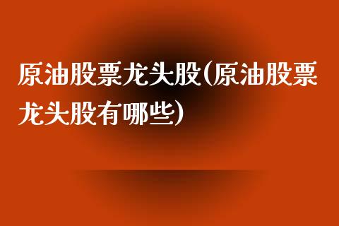 原油股票龙头股(原油股票龙头股有哪些)_https://www.iteshow.com_原油期货_第1张