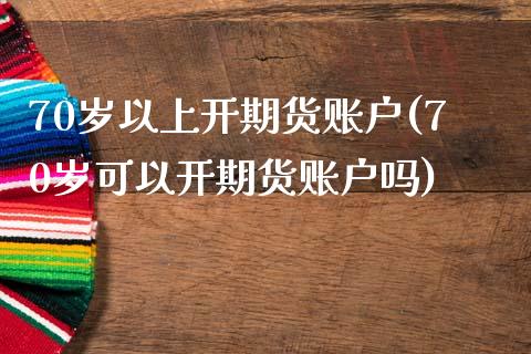 70岁以上开期货账户(70岁可以开期货账户吗)_https://www.iteshow.com_基金_第1张