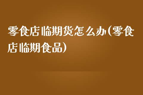 零食店临期货怎么办(零食店临期食品)_https://www.iteshow.com_期货公司_第1张