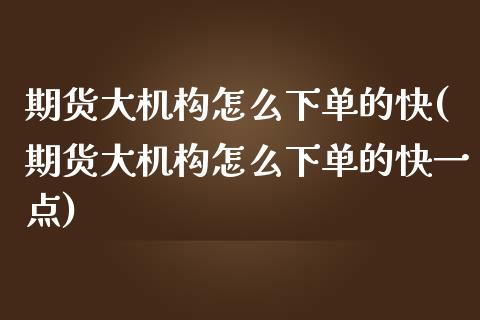 期货大机构怎么下单的快(期货大机构怎么下单的快一点)_https://www.iteshow.com_股指期权_第1张