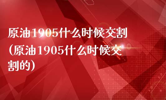 原油1905什么时候交割(原油1905什么时候交割的)_https://www.iteshow.com_期货交易_第1张