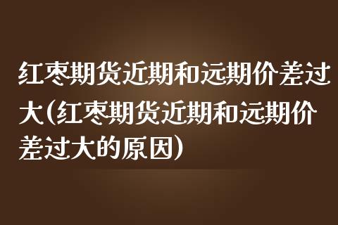 红枣期货近期和远期价差过大(红枣期货近期和远期价差过大的原因)_https://www.iteshow.com_股指期权_第1张