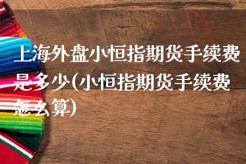 上海外盘小恒指期货手续费是多少(小恒指期货手续费怎么算)_https://www.iteshow.com_期货百科_第1张