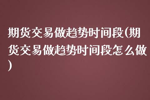 期货交易做趋势时间段(期货交易做趋势时间段怎么做)_https://www.iteshow.com_期货品种_第1张