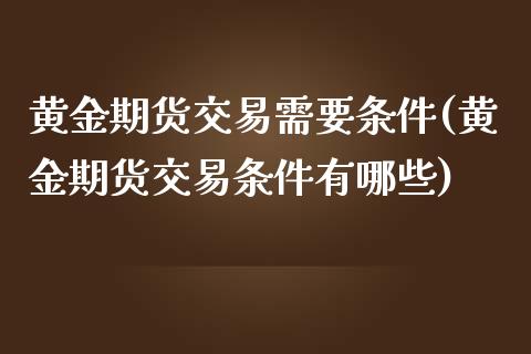 黄金期货交易需要条件(黄金期货交易条件有哪些)_https://www.iteshow.com_期货手续费_第1张