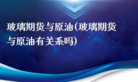 玻璃期货与原油(玻璃期货与原油有关系吗)_https://www.iteshow.com_期货开户_第1张