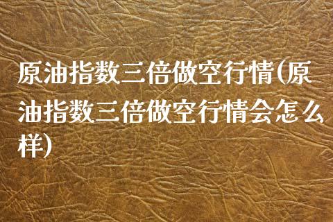 原油指数三倍做空行情(原油指数三倍做空行情会怎么样)_https://www.iteshow.com_期货手续费_第1张