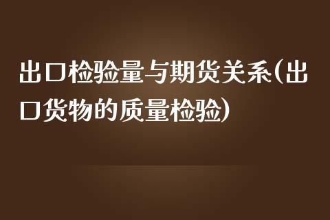 出口检验量与期货关系(出口货物的质量检验)_https://www.iteshow.com_期货开户_第1张