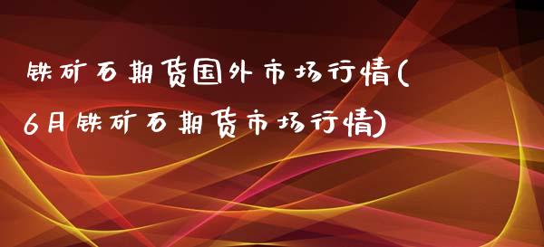 铁矿石期货国外市场行情(6月铁矿石期货市场行情)_https://www.iteshow.com_股指期权_第1张