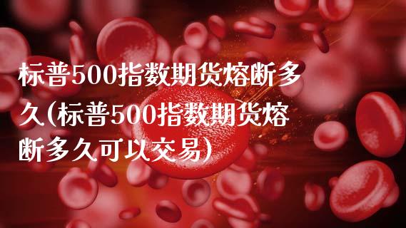 标普500指数期货熔断多久(标普500指数期货熔断多久可以交易)_https://www.iteshow.com_商品期货_第1张