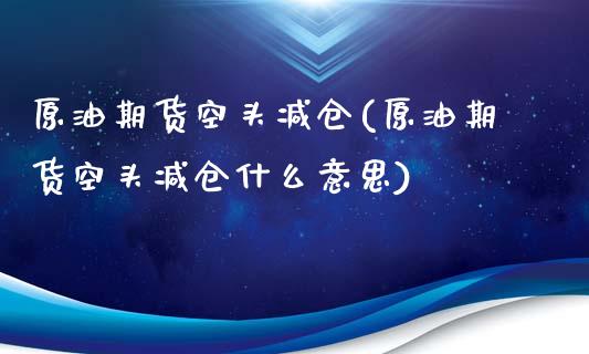 原油期货空头减仓(原油期货空头减仓什么意思)_https://www.iteshow.com_基金_第1张