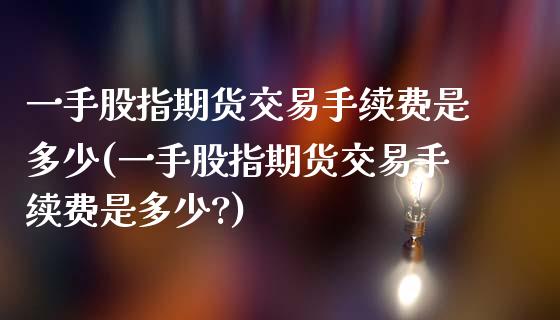 一手股指期货交易手续费是多少(一手股指期货交易手续费是多少?)_https://www.iteshow.com_商品期货_第1张