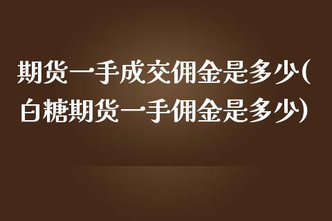 期货一手成交佣金是多少(白糖期货一手佣金是多少)_https://www.iteshow.com_股指期权_第1张