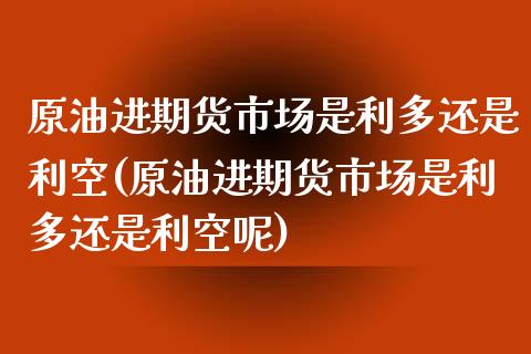 原油进期货市场是利多还是利空(原油进期货市场是利多还是利空呢)_https://www.iteshow.com_期货品种_第1张