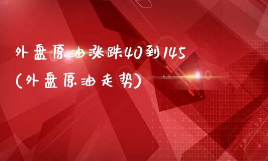 外盘原油涨跌40到145(外盘原油走势)_https://www.iteshow.com_商品期货_第1张