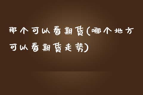 那个可以看期货(哪个地方可以看期货走势)_https://www.iteshow.com_商品期权_第1张