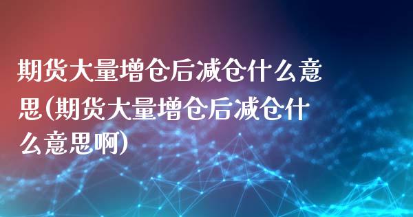 期货大量增仓后减仓什么意思(期货大量增仓后减仓什么意思啊)_https://www.iteshow.com_股指期权_第1张