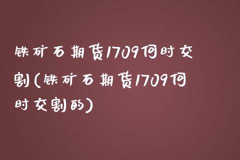 铁矿石期货1709何时交割(铁矿石期货1709何时交割的)_https://www.iteshow.com_股指期货_第1张