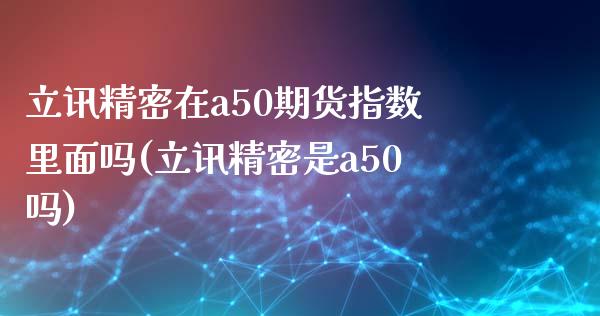 立讯精密在a50期货指数里面吗(立讯精密是a50吗)_https://www.iteshow.com_期货百科_第1张