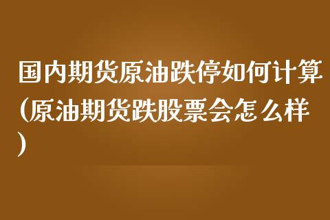 国内期货原油跌停如何计算(原油期货跌股票会怎么样)_https://www.iteshow.com_期货知识_第1张