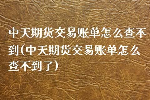 中天期货交易账单怎么查不到(中天期货交易账单怎么查不到了)_https://www.iteshow.com_商品期权_第1张