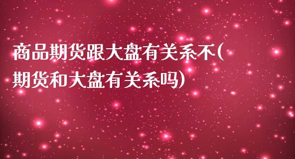 商品期货跟大盘有关系不(期货和大盘有关系吗)_https://www.iteshow.com_期货公司_第1张