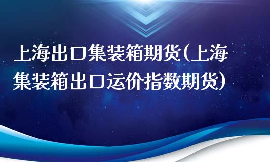 上海出口集装箱期货(上海集装箱出口运价指数期货)_https://www.iteshow.com_期货百科_第1张