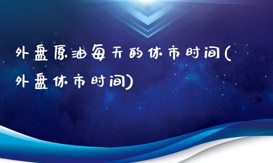 外盘原油每天的休市时间(外盘休市时间)_https://www.iteshow.com_期货品种_第1张