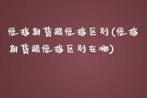 恒指期货跟恒指区别(恒指期货跟恒指区别在哪)_https://www.iteshow.com_期货百科_第1张