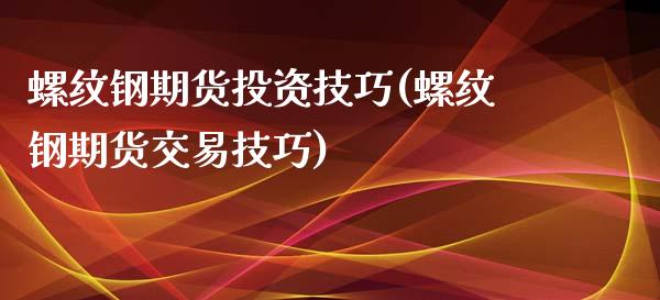 螺纹钢期货投资技巧(螺纹钢期货交易技巧)_https://www.iteshow.com_股指期货_第1张