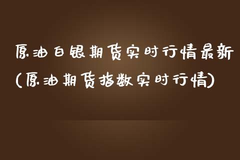 原油白银期货实时行情最新(原油期货指数实时行情)_https://www.iteshow.com_商品期货_第1张