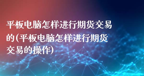 平板电脑怎样进行期货交易的(平板电脑怎样进行期货交易的操作)_https://www.iteshow.com_期货开户_第1张