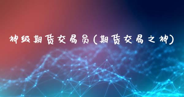 神级期货交易员(期货交易之神)_https://www.iteshow.com_股指期货_第1张