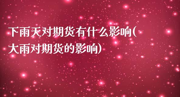 下雨天对期货有什么影响(大雨对期货的影响)_https://www.iteshow.com_期货知识_第1张