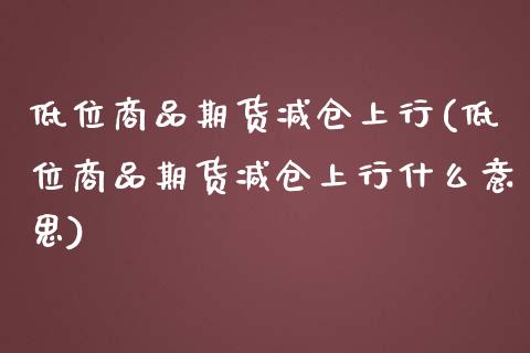 低位商品期货减仓上行(低位商品期货减仓上行什么意思)_https://www.iteshow.com_黄金期货_第1张