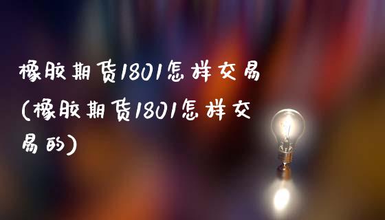 橡胶期货1801怎样交易(橡胶期货1801怎样交易的)_https://www.iteshow.com_期货知识_第1张