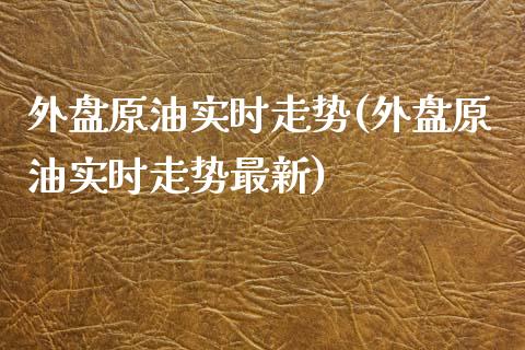 外盘原油实时走势(外盘原油实时走势最新)_https://www.iteshow.com_期货交易_第1张