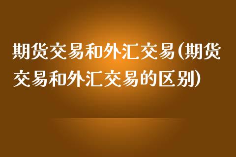 期货交易和外汇交易(期货交易和外汇交易的区别)_https://www.iteshow.com_商品期货_第1张