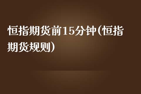 恒指期货前15分钟(恒指期货规则)_https://www.iteshow.com_期货交易_第1张