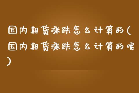 国内期货涨跌怎么计算的(国内期货涨跌怎么计算的呢)_https://www.iteshow.com_商品期权_第1张