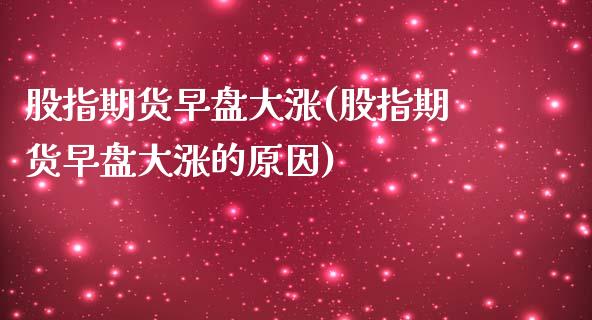 股指期货早盘大涨(股指期货早盘大涨的原因)_https://www.iteshow.com_股票_第1张