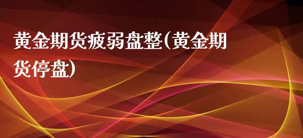 黄金期货疲弱盘整(黄金期货停盘)_https://www.iteshow.com_原油期货_第1张