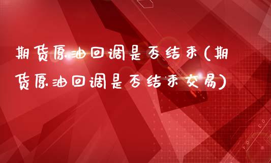 期货原油回调是否结束(期货原油回调是否结束交易)_https://www.iteshow.com_股指期权_第1张