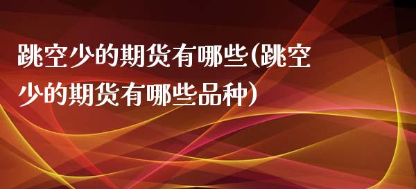 跳空少的期货有哪些(跳空少的期货有哪些品种)_https://www.iteshow.com_基金_第1张