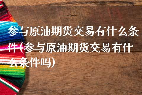 参与原油期货交易有什么条件(参与原油期货交易有什么条件吗)_https://www.iteshow.com_期货开户_第1张