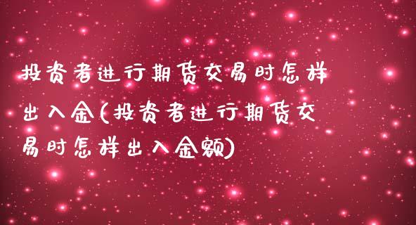 投资者进行期货交易时怎样出入金(投资者进行期货交易时怎样出入金额)_https://www.iteshow.com_期货手续费_第1张