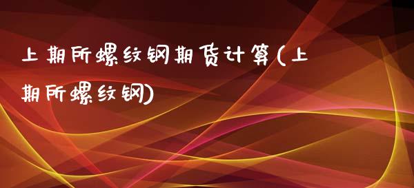 上期所螺纹钢期货计算(上期所螺纹钢)_https://www.iteshow.com_原油期货_第1张