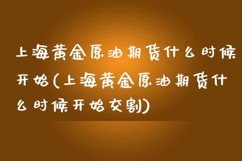 上海黄金原油期货什么时候开始(上海黄金原油期货什么时候开始交割)_https://www.iteshow.com_期货交易_第1张