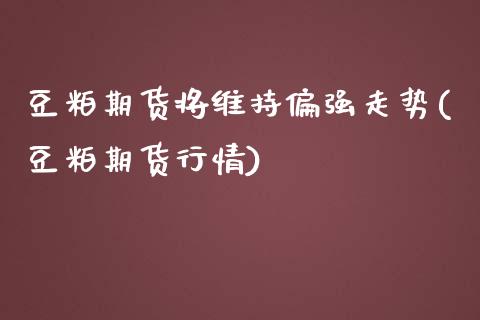 豆粕期货将维持偏强走势(豆粕期货行情)_https://www.iteshow.com_基金_第1张