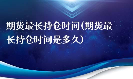 期货最长持仓时间(期货最长持仓时间是多久)_https://www.iteshow.com_原油期货_第1张